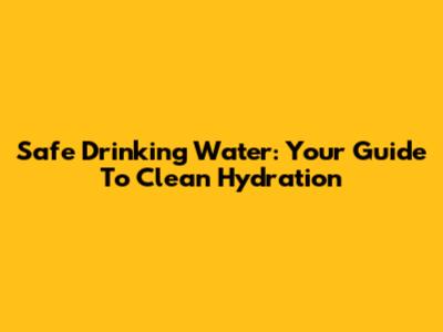 Safe Drinking Water: Your Guide To Clean Hydration