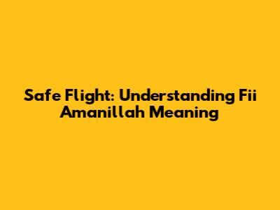 Safe Flight: Understanding 'Fii Amanillah' Meaning