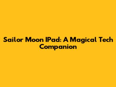 Sailor Moon IPad: A Magical Tech Companion