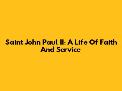 Saint John Paul II: A Life Of Faith And Service