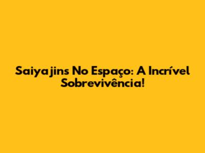 Saiyajins No Espaço: A Incrível Sobrevivência!