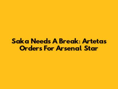 Saka Needs A Break: Arteta's Orders For Arsenal Star