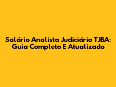 Salário Analista Judiciário TJBA: Guia Completo E Atualizado
