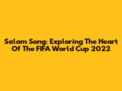 Salam Song: Exploring The Heart Of The FIFA World Cup 2022