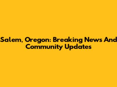 Salem, Oregon: Breaking News And Community Updates