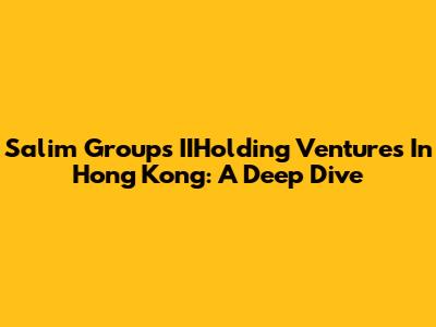 Salim Group's IIHolding Ventures In Hong Kong: A Deep Dive
