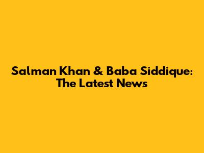 Salman Khan & Baba Siddique: The Latest News