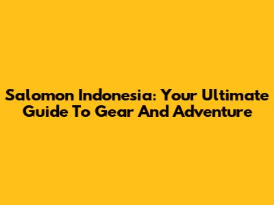 Salomon Indonesia: Your Ultimate Guide To Gear And Adventure
