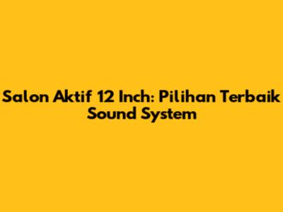 Salon Aktif 12 Inch: Pilihan Terbaik Sound System