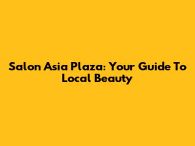 Salon Asia Plaza: Your Guide To Local Beauty