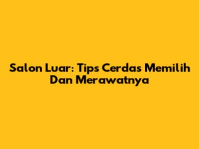 Salon Luar: Tips Cerdas Memilih Dan Merawatnya