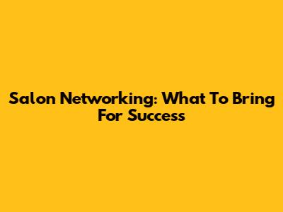 Salon Networking: What To Bring For Success