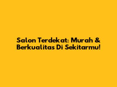 Salon Terdekat: Murah & Berkualitas Di Sekitarmu!