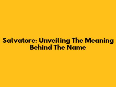Salvatore: Unveiling The Meaning Behind The Name