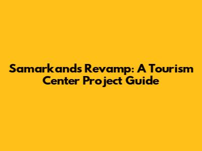 Samarkand's Revamp: A Tourism Center Project Guide