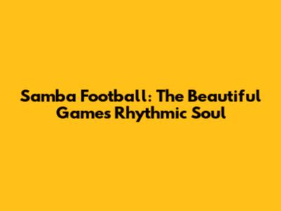 Samba Football: The Beautiful Game's Rhythmic Soul