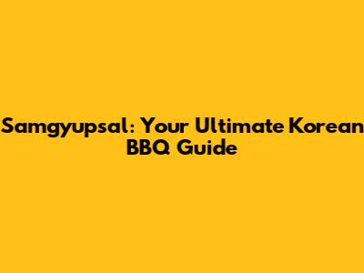 Samgyupsal: Your Ultimate Korean BBQ Guide