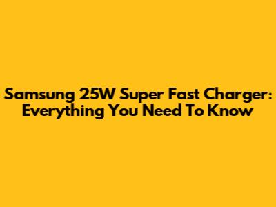 Samsung 25W Super Fast Charger: Everything You Need To Know