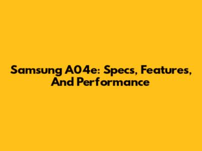 Samsung A04e: Specs, Features, And Performance