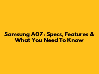 Samsung A07: Specs, Features & What You Need To Know