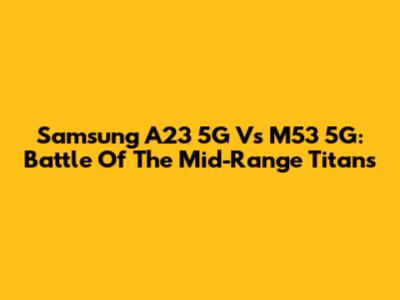 Samsung A23 5G Vs M53 5G: Battle Of The Mid-Range Titans