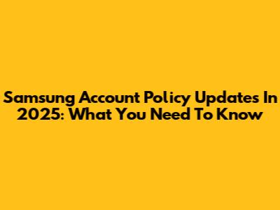 Samsung Account Policy Updates In 2025: What You Need To Know