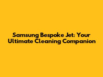Samsung Bespoke Jet: Your Ultimate Cleaning Companion