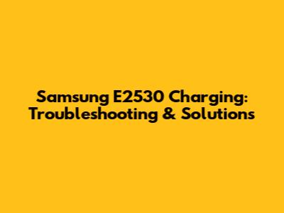 Samsung E2530 Charging: Troubleshooting & Solutions
