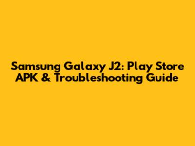 Samsung Galaxy J2: Play Store APK & Troubleshooting Guide
