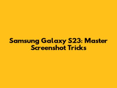 Samsung Galaxy S23: Master Screenshot Tricks