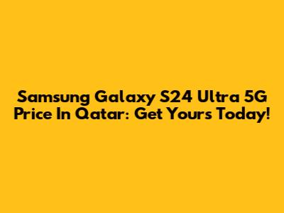 Samsung Galaxy S24 Ultra 5G Price In Qatar: Get Yours Today!