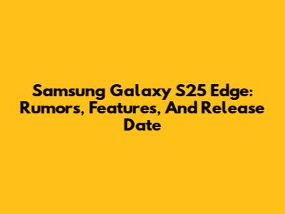 Samsung Galaxy S25 Edge: Rumors, Features, And Release Date