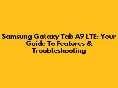Samsung Galaxy Tab A9 LTE: Your Guide To Features & Troubleshooting