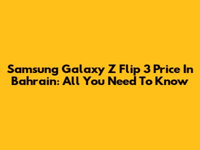 Samsung Galaxy Z Flip 3 Price In Bahrain: All You Need To Know