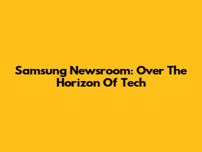 Samsung Newsroom: Over The Horizon Of Tech