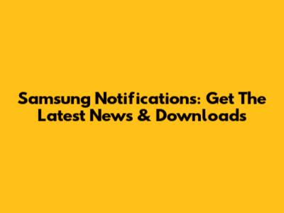 Samsung Notifications: Get The Latest News & Downloads