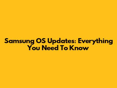 Samsung OS Updates: Everything You Need To Know