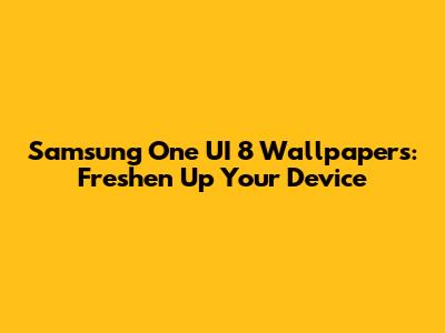 Samsung One UI 8 Wallpapers: Freshen Up Your Device
