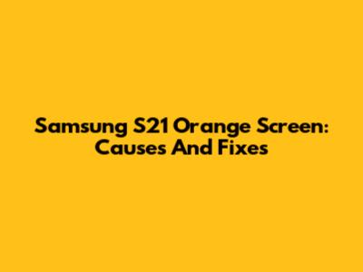 Samsung S21 Orange Screen: Causes And Fixes