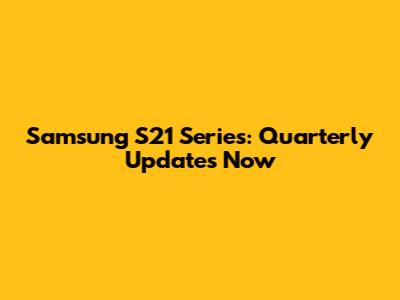 Samsung S21 Series: Quarterly Updates Now
