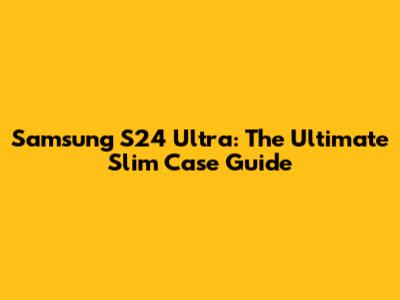 Samsung S24 Ultra: The Ultimate Slim Case Guide