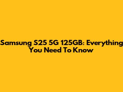 Samsung S25 5G 125GB: Everything You Need To Know