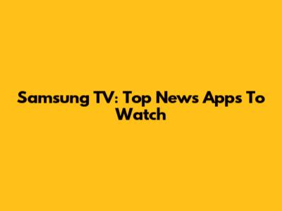 Samsung TV: Top News Apps To Watch