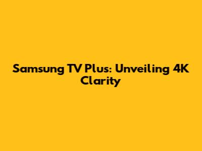Samsung TV Plus: Unveiling 4K Clarity