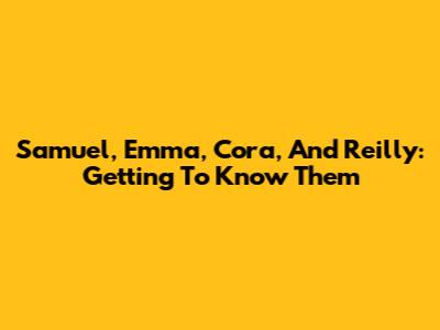 Samuel, Emma, Cora, And Reilly: Getting To Know Them