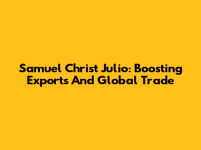Samuel Christ Julio: Boosting Exports And Global Trade