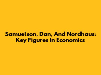 Samuelson, Dan, And Nordhaus: Key Figures In Economics