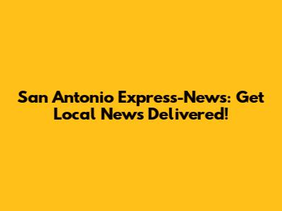 San Antonio Express-News: Get Local News Delivered!