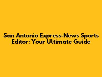 San Antonio Express-News Sports Editor: Your Ultimate Guide