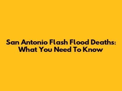 San Antonio Flash Flood Deaths: What You Need To Know